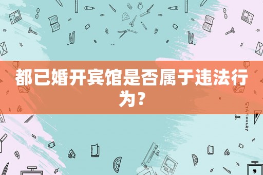 都已婚開賓館是否屬于違法行為？
