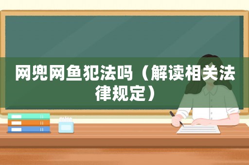 網兜網魚犯法嗎（解讀相關法律規定）