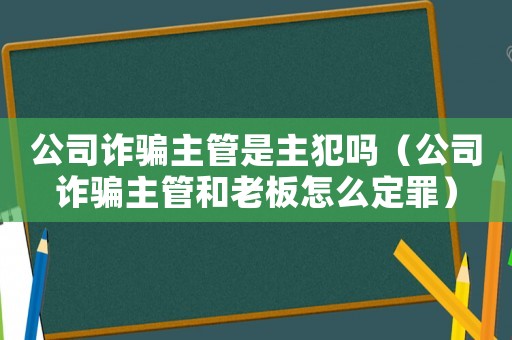 公司詐騙主管是主犯嗎（公司詐騙主管和老板怎么定罪）