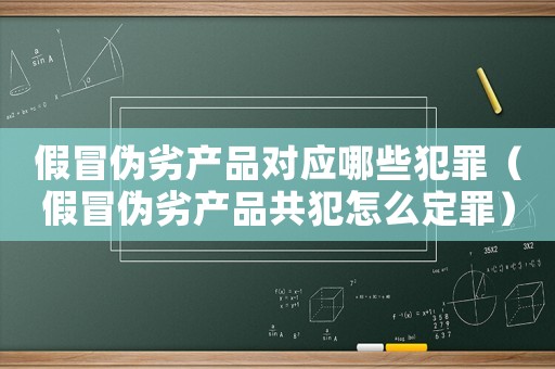 假冒偽劣產品對應哪些犯罪（假冒偽劣產品共犯怎么定罪）