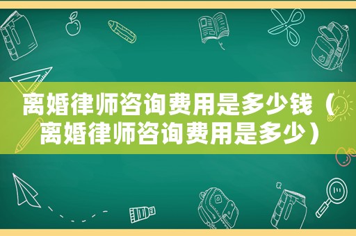 離婚律師咨詢費用是多少錢（離婚律師咨詢費用是多少）
