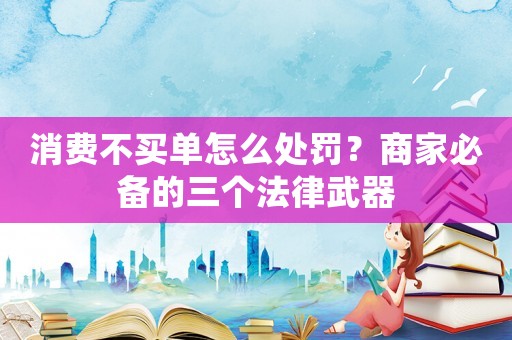 消費不買單怎么處罰？商家必備的三個法律武器