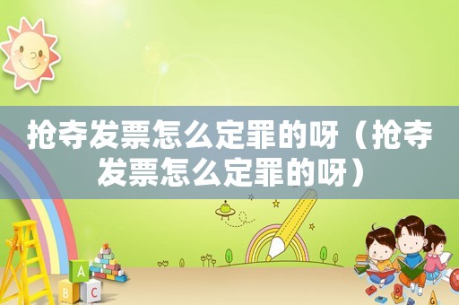 搶奪發(fā)票怎么定罪的呀（搶奪發(fā)票怎么定罪的呀）
