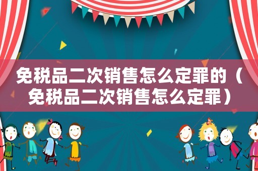 免稅品二次銷售怎么定罪的（免稅品二次銷售怎么定罪）