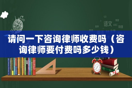 請問一下咨詢律師收費嗎（咨詢律師要付費嗎多少錢）