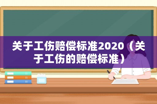 關于工傷賠償標準2020（關于工傷的賠償標準）