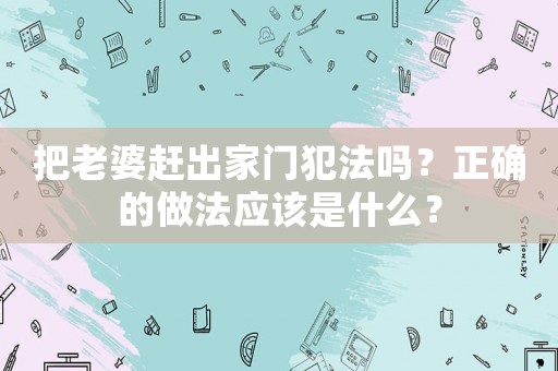把老婆趕出家門犯法嗎？正確的做法應該是什么？