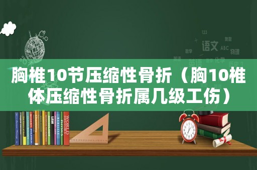 胸椎10節(jié)壓縮性骨折（胸10椎體壓縮性骨折屬幾級工傷）