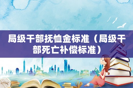 局級干部撫恤金標準（局級干部死亡補償標準）