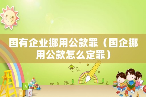 國有企業挪用公款罪（國企挪用公款怎么定罪）