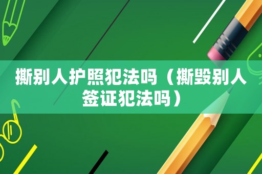 撕別人護照犯法嗎（撕毀別人簽證犯法嗎）