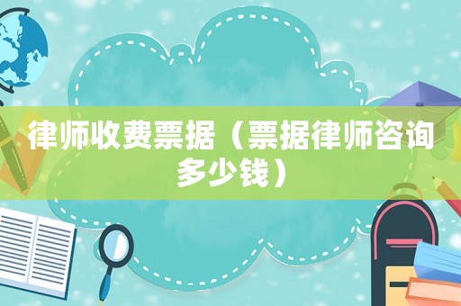 律師收費(fèi)票據(jù)（票據(jù)律師咨詢多少錢）