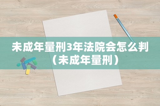 未成年量刑3年法院會怎么判（未成年量刑）