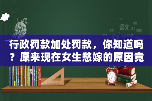 行政罰款加處罰款，你知道嗎？原來現(xiàn)在女生愁嫁的原因竟是這個