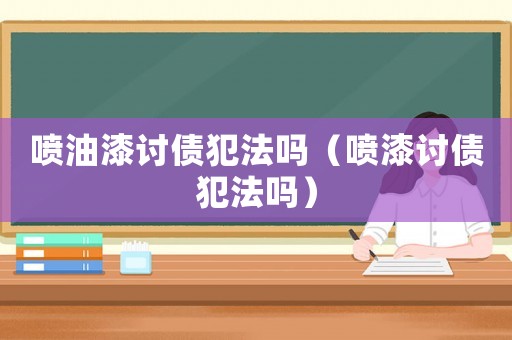 噴油漆討債犯法嗎（噴漆討債犯法嗎）