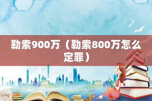勒索900萬（勒索800萬怎么定罪）