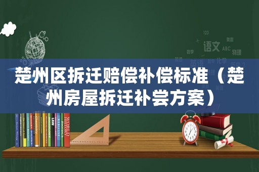 楚州區(qū)拆遷賠償補(bǔ)償標(biāo)準(zhǔn)（楚州房屋拆遷補(bǔ)嘗方案）