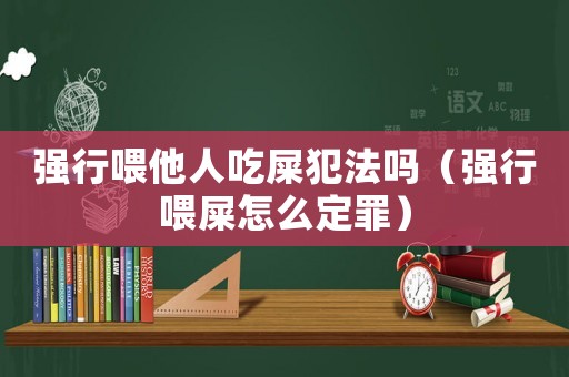 強(qiáng)行喂他人吃屎犯法嗎（強(qiáng)行喂屎怎么定罪）