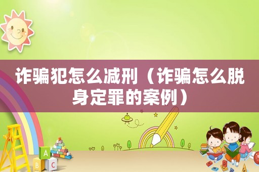 詐騙犯怎么減刑（詐騙怎么脫身定罪的案例）