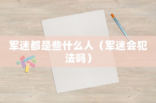 軍迷都是些什么人（軍迷會犯法嗎）