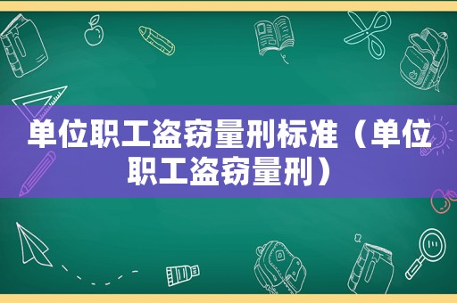 單位職工盜竊量刑標(biāo)準(zhǔn)（單位職工盜竊量刑）