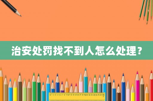 治安處罰找不到人怎么處理？