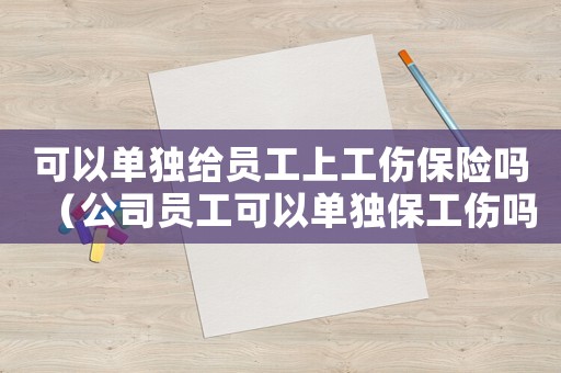 可以單獨給員工上工傷保險嗎（公司員工可以單獨保工傷嗎）