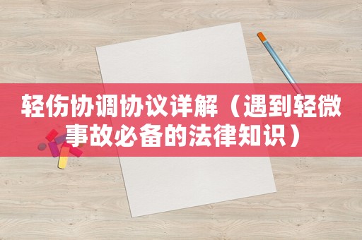輕傷協調協議詳解（遇到輕微事故必備的法律知識）
