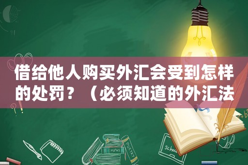 借給他人購買外匯會受到怎樣的處罰？（必須知道的外匯法律風(fēng)險）