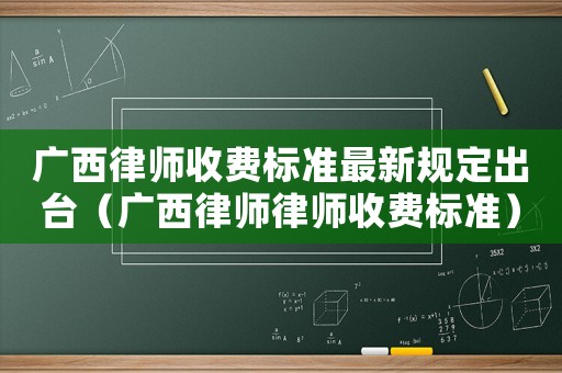 廣西律師收費標準最新規定出臺（廣西律師律師收費標準）