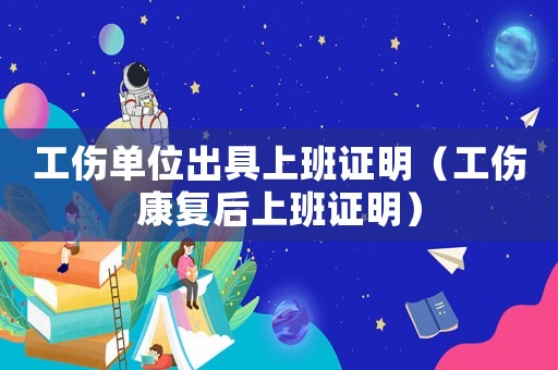 工傷單位出具上班證明（工傷康復(fù)后上班證明）