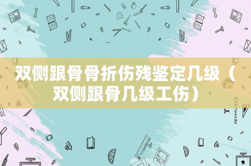 雙側(cè)跟骨骨折傷殘鑒定幾級(jí)（雙側(cè)跟骨幾級(jí)工傷）