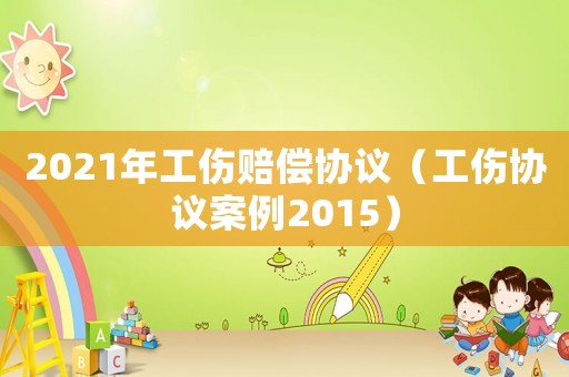 2021年工傷賠償協(xié)議（工傷協(xié)議案例2015）