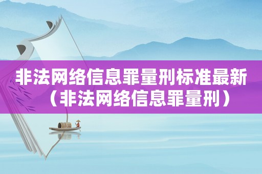 非法網絡信息罪量刑標準最新（非法網絡信息罪量刑）