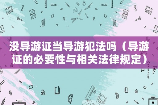 沒導游證當導游犯法嗎（導游證的必要性與相關法律規定）
