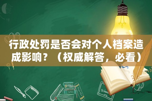 行政處罰是否會對個人檔案造成影響？（權威解答，必看）