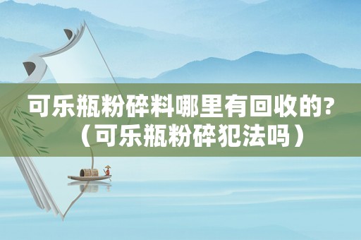 可樂瓶粉碎料哪里有回收的?（可樂瓶粉碎犯法嗎）