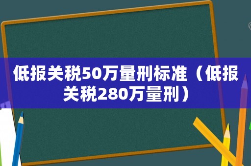 低報關稅50萬量刑標準（低報關稅280萬量刑）