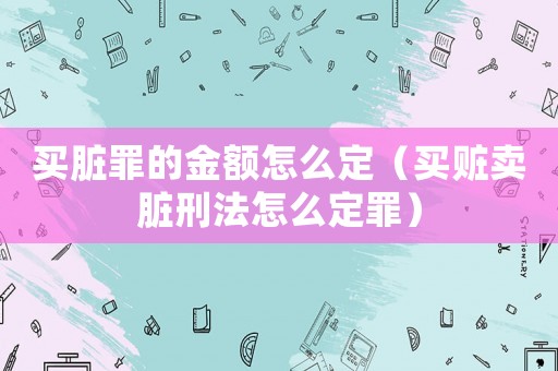 買臟罪的金額怎么定（買贓賣臟刑法怎么定罪）
