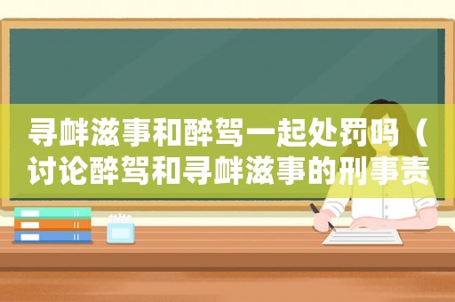 尋釁滋事和醉駕一起處罰嗎（討論醉駕和尋釁滋事的刑事責任）
