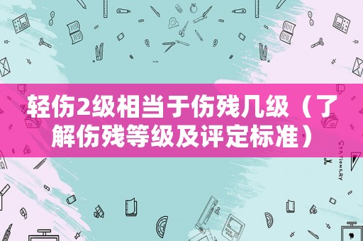 輕傷2級相當于傷殘幾級（了解傷殘等級及評定標準）