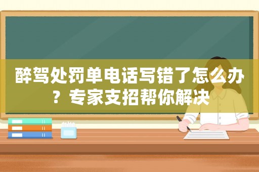 醉駕處罰單電話寫錯了怎么辦？專家支招幫你解決