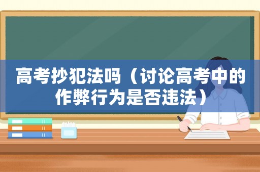 高考抄犯法嗎（討論高考中的作弊行為是否違法）