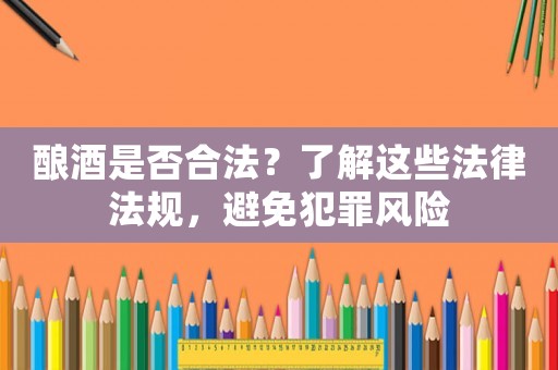 釀酒是否合法？了解這些法律法規，避免犯罪風險