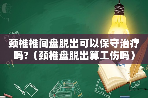 頸椎椎間盤脫出可以保守治療嗎?（頸椎盤脫出算工傷嗎）