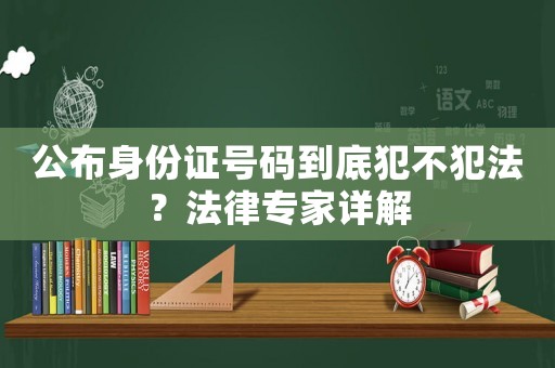 公布身份證號碼到底犯不犯法？法律專家詳解