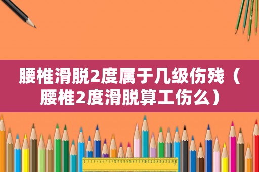腰椎滑脫2度屬于幾級傷殘（腰椎2度滑脫算工傷么）