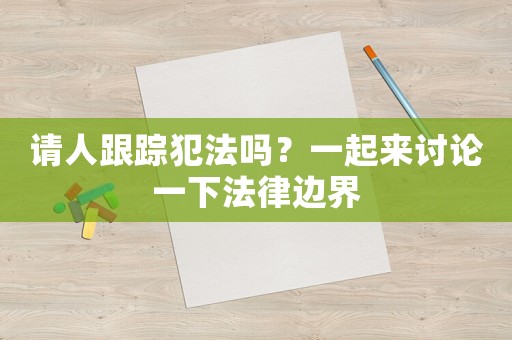 請(qǐng)人跟蹤犯法嗎？一起來討論一下法律邊界