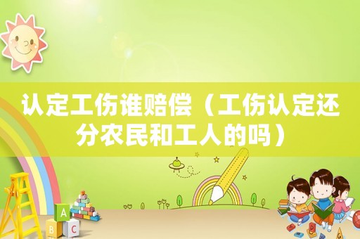 認定工傷誰賠償（工傷認定還分農民和工人的嗎）
