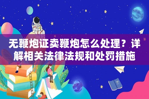 無鞭炮證賣鞭炮怎么處理？詳解相關法律法規(guī)和處罰措施